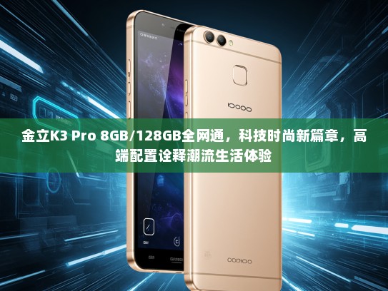 金立K3 Pro 8GB/128GB全网通，科技时尚新篇章，高端配置诠释潮流生活体验