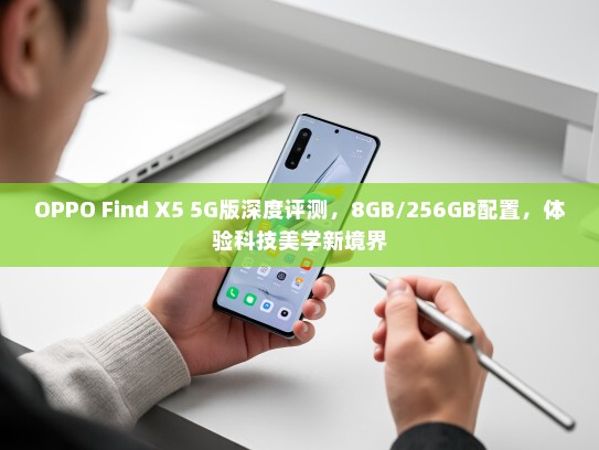 OPPO Find X5 5G版深度评测，8GB/256GB配置，体验科技美学新境界