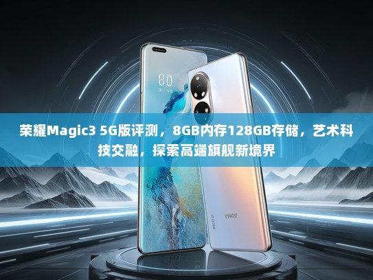荣耀Magic3 5G版评测，8GB内存128GB存储，艺术科技交融，探索高端旗舰新境界