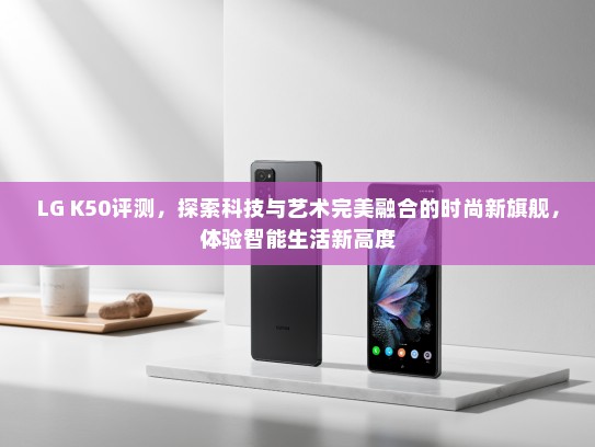 LG K50评测，探索科技与艺术完美融合的时尚新旗舰，体验智能生活新高度