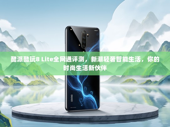 酷派酷玩8 Lite全网通评测，新潮轻奢智能生活，你的时尚生活新伙伴
