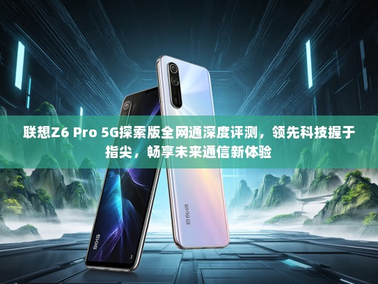 联想Z6 Pro 5G探索版全网通深度评测，领先科技握于指尖，畅享未来通信新体验