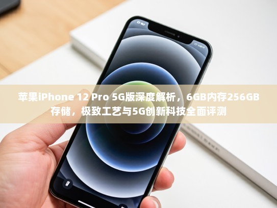 苹果iPhone 12 Pro 5G版深度解析，6GB内存256GB存储，极致工艺与5G创新科技全面评测