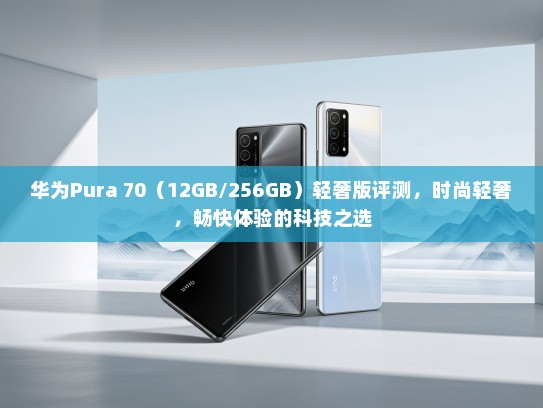 华为Pura 70（12GB/256GB）轻奢版评测，时尚轻奢，畅快体验的科技之选