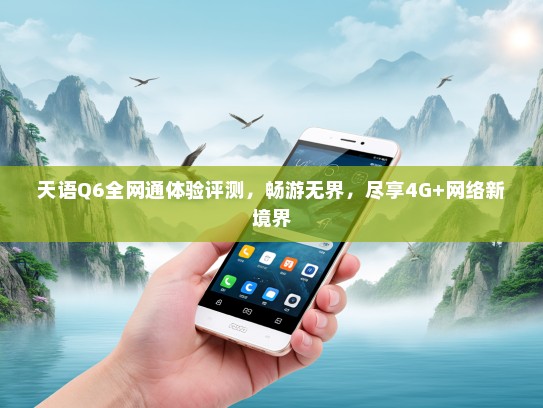 天语Q6全网通体验评测，畅游无界，尽享4G+网络新境界