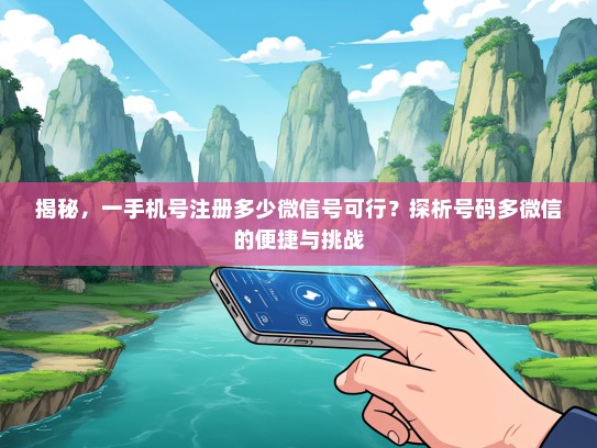 揭秘，一手机号注册多少微信号可行？探析号码多微信的便捷与挑战