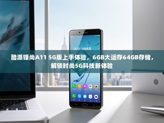 酷派锋尚A11 5G版上手体验，6GB大运存64GB存储，解锁时尚5G科技新体验