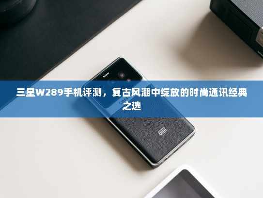 三星W289手机评测，复古风潮中绽放的时尚通讯经典之选