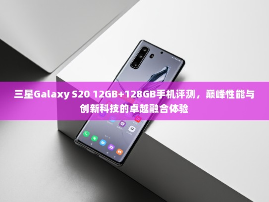 三星Galaxy S20 12GB+128GB手机评测，巅峰性能与创新科技的卓越融合体验