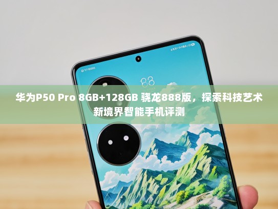 华为P50 Pro 8GB+128GB 骁龙888版，探索科技艺术新境界智能手机评测