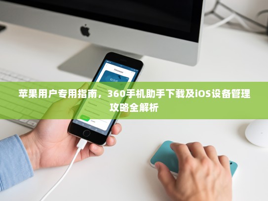苹果用户专用指南，360手机助手下载及iOS设备管理攻略全解析