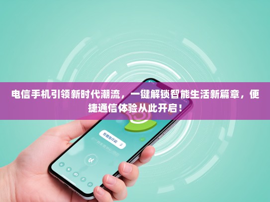 电信手机引领新时代潮流，一键解锁智能生活新篇章，便捷通信体验从此开启！