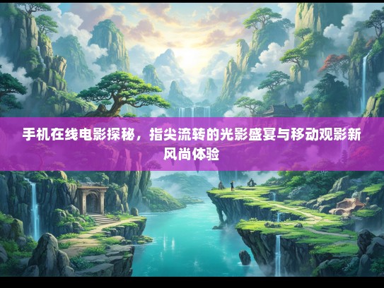 手机在线电影探秘，指尖流转的光影盛宴与移动观影新风尚体验