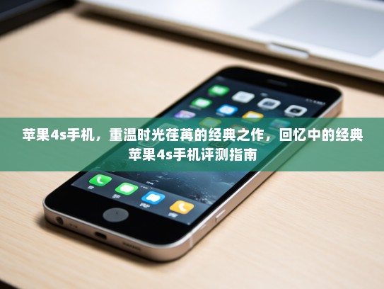 苹果4s手机，重温时光荏苒的经典之作，回忆中的经典苹果4s手机评测指南