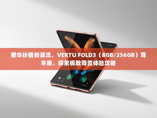 奢华折叠新潮流，VERTU FOLD3（8GB/256GB）尊享版，探索极致尊贵体验攻略