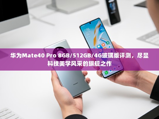 华为Mate40 Pro 8GB/512GB/4G玻璃版评测，尽显科技美学风采的旗舰之作