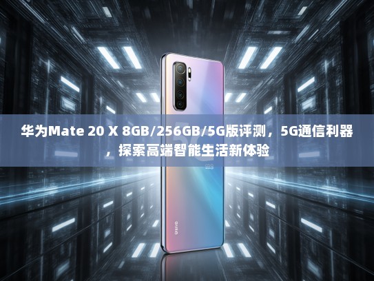 华为Mate 20 X 8GB/256GB/5G版评测，5G通信利器，探索高端智能生活新体验