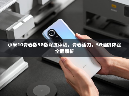 小米10青春版5G版深度评测，青春活力，5G速度体验全面解析