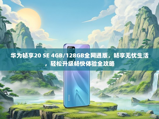华为畅享20 SE 4GB/128GB全网通版，畅享无忧生活，轻松升级畅快体验全攻略