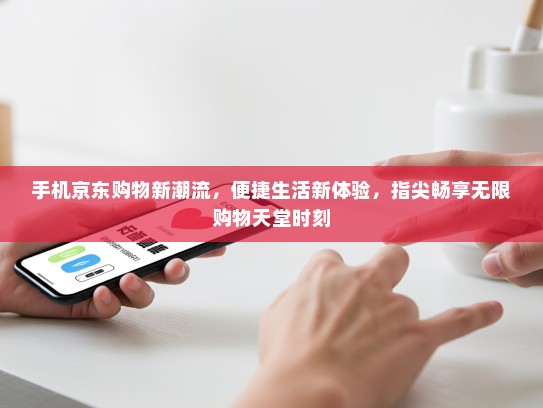 手机京东购物新潮流，便捷生活新体验，指尖畅享无限购物天堂时刻