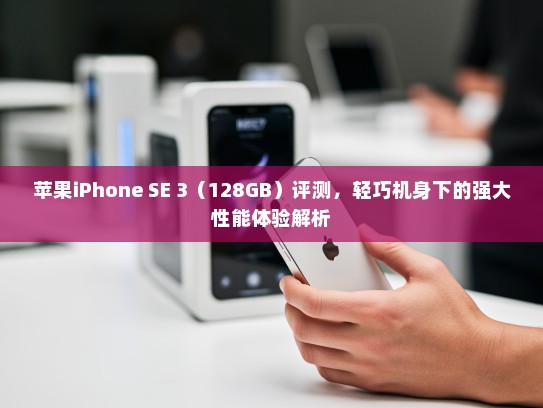 苹果iPhone SE 3（128GB）评测，轻巧机身下的强大性能体验解析