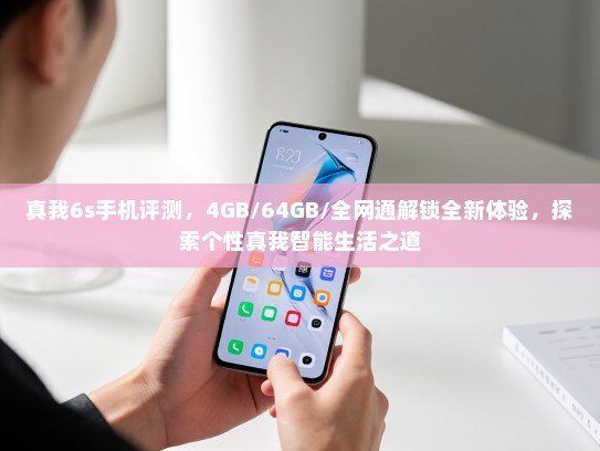 真我6s手机评测，4GB/64GB/全网通解锁全新体验，探索个性真我智能生活之道