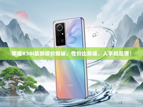 荣耀X50i最新报价揭秘，性价比巅峰，入手就是赚！