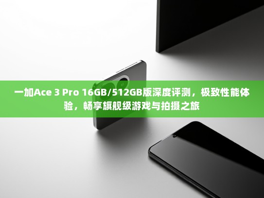 一加Ace 3 Pro 16GB/512GB版深度评测，极致性能体验，畅享旗舰级游戏与拍摄之旅