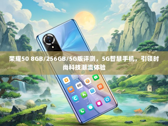 荣耀50 8GB/256GB/5G版评测，5G智慧手机，引领时尚科技潮流体验