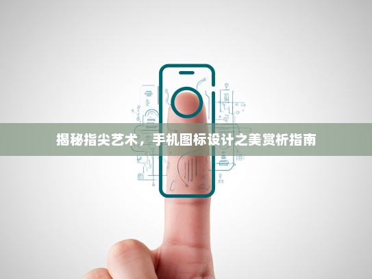 揭秘指尖艺术，手机图标设计之美赏析指南