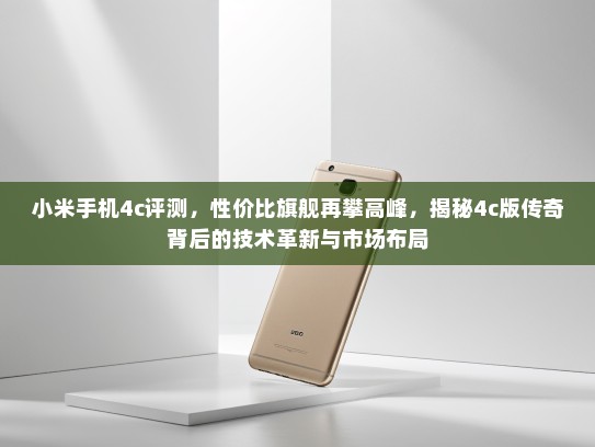 小米手机4c评测，性价比旗舰再攀高峰，揭秘4c版传奇背后的技术革新与市场布局