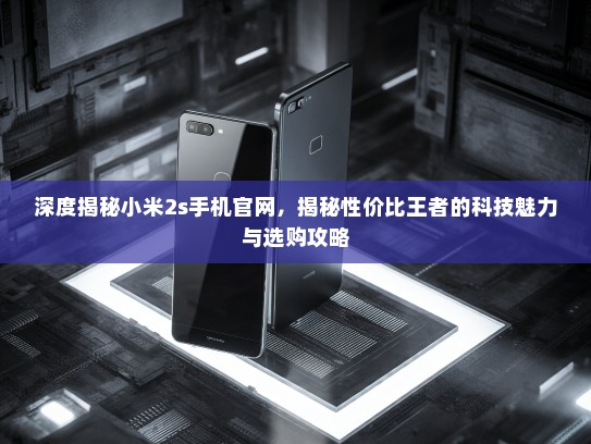 深度揭秘小米2s手机官网，揭秘性价比王者的科技魅力与选购攻略