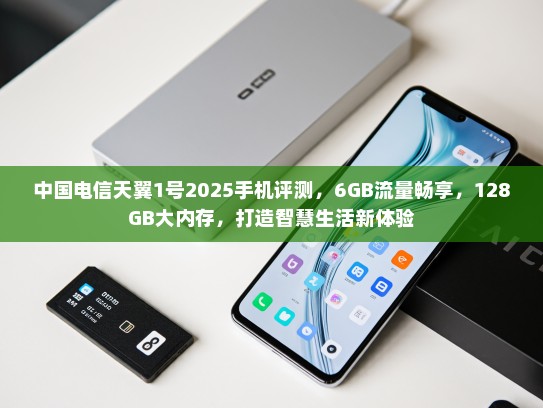 中国电信天翼1号2025手机评测，6GB流量畅享，128GB大内存，打造智慧生活新体验