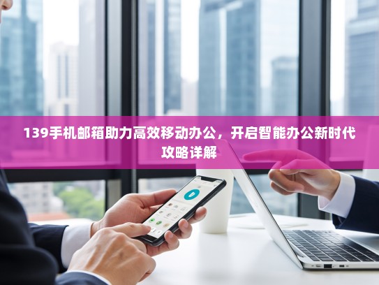 139手机邮箱助力高效移动办公，开启智能办公新时代攻略详解