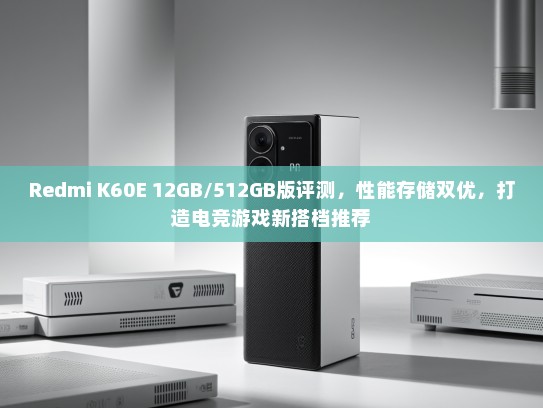 Redmi K60E 12GB/512GB版评测，性能存储双优，打造电竞游戏新搭档推荐