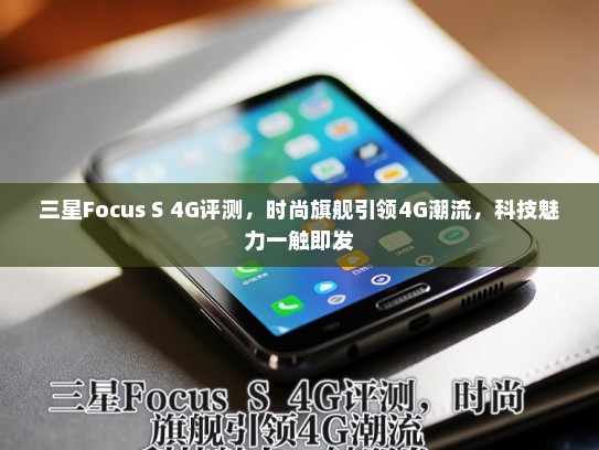 三星Focus S 4G评测，时尚旗舰引领4G潮流，科技魅力一触即发