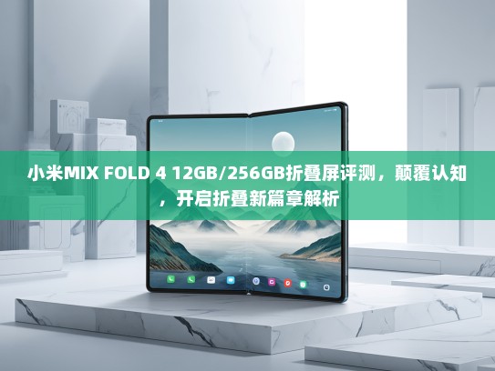 小米MIX FOLD 4 12GB/256GB折叠屏评测，颠覆认知，开启折叠新篇章解析