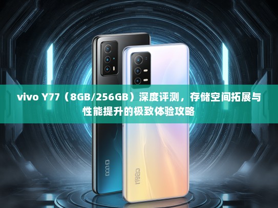 vivo Y77（8GB/256GB）深度评测，存储空间拓展与性能提升的极致体验攻略