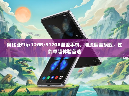 努比亚Flip 12GB/512GB翻盖手机，潮流翻盖旗舰，性能卓越体验首选