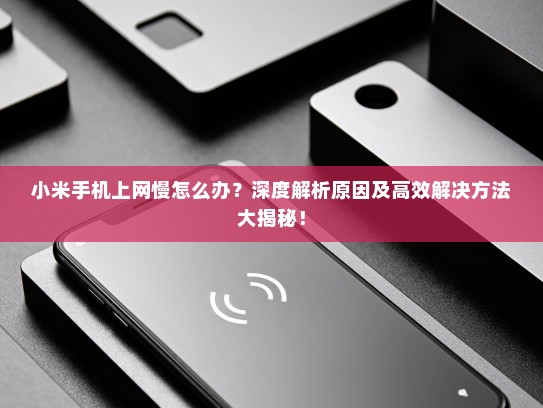 小米手机上网慢怎么办？深度解析原因及高效解决方法大揭秘！