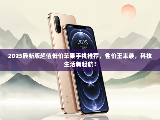 2025最新版超值低价苹果手机推荐，性价王来袭，科技生活新起航！