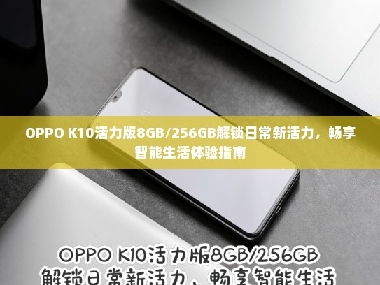 OPPO K10活力版8GB/256GB解锁日常新活力，畅享智能生活体验指南