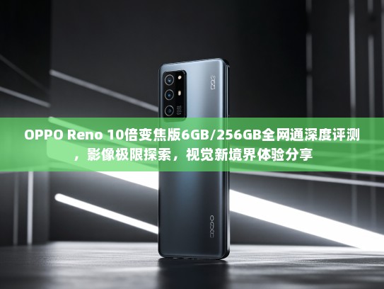 OPPO Reno 10倍变焦版6GB/256GB全网通深度评测，影像极限探索，视觉新境界体验分享