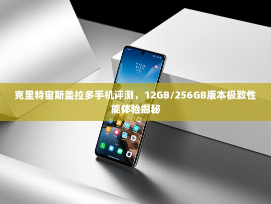 克里特宙斯盖拉多手机评测，12GB/256GB版本极致性能体验揭秘