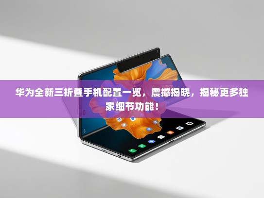 华为全新三折叠手机配置一览，震撼揭晓，揭秘更多独家细节功能！