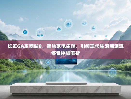 长虹GA本网站8，智慧家电先锋，引领现代生活新潮流体验评测解析