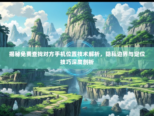 揭秘免费查找对方手机位置技术解析，隐私边界与定位技巧深度剖析