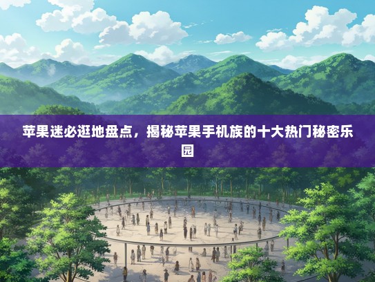 苹果迷必逛地盘点，揭秘苹果手机族的十大热门秘密乐园