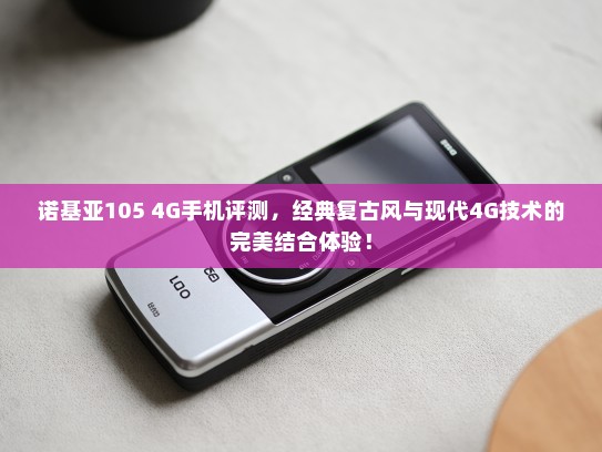 诺基亚105 4G手机评测，经典复古风与现代4G技术的完美结合体验！