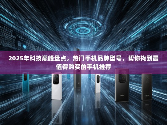 2025年科技巅峰盘点，热门手机品牌型号，帮你找到最值得购买的手机推荐
